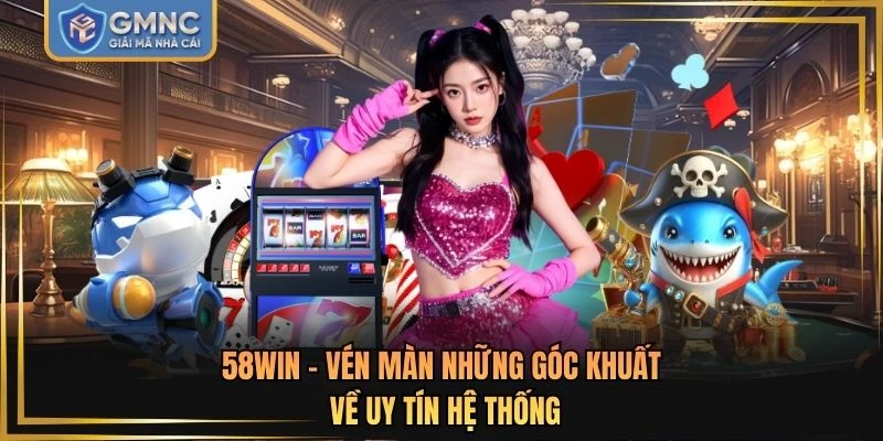 58WIN - Vén Màn Những Góc Khuất Về Uy Tín Hệ Thống