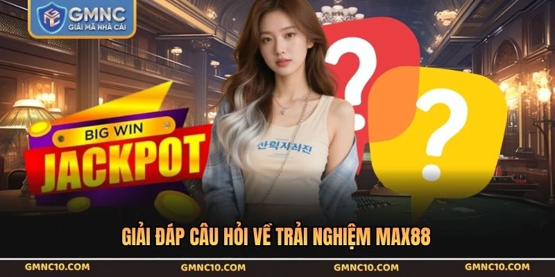 Giải đáp câu hỏi về trải nghiệm Max88